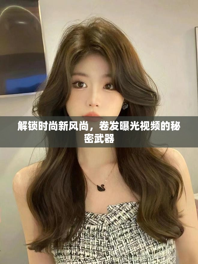 解鎖時尚新風(fēng)尚，卷發(fā)曝光視頻的秘密武器