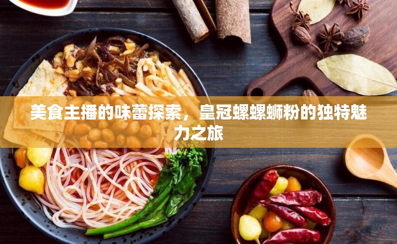 美食主播的味蕾探索，皇冠螺螺螄粉的獨(dú)特魅力之旅