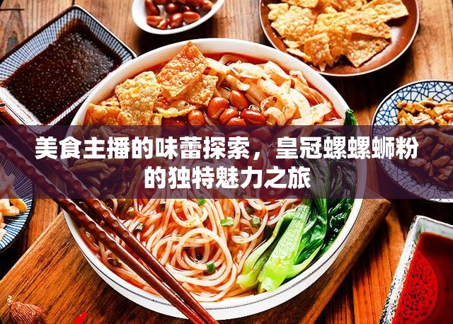 美食主播的味蕾探索，皇冠螺螺螄粉的獨(dú)特魅力之旅