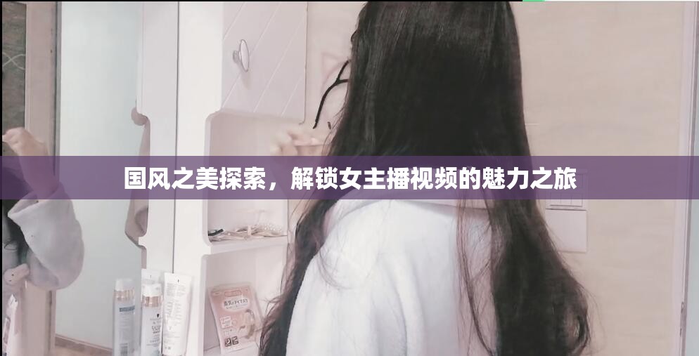 國風(fēng)之美探索，解鎖女主播視頻的魅力之旅