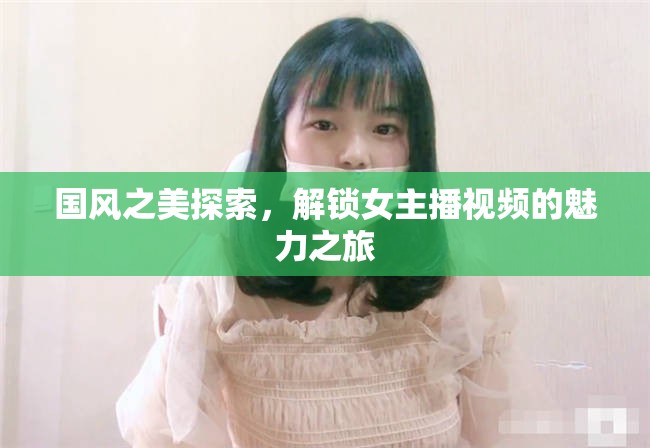 國風(fēng)之美探索，解鎖女主播視頻的魅力之旅