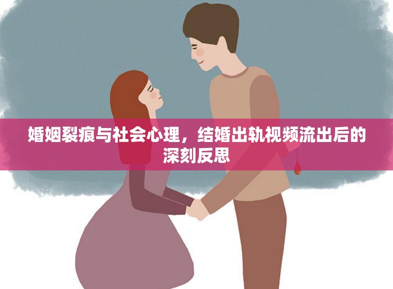 婚姻裂痕與社會心理，結(jié)婚出軌視頻流出后的深刻反思