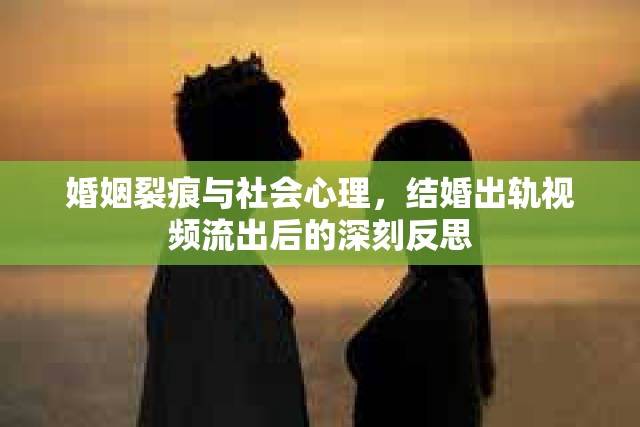 婚姻裂痕與社會心理，結(jié)婚出軌視頻流出后的深刻反思