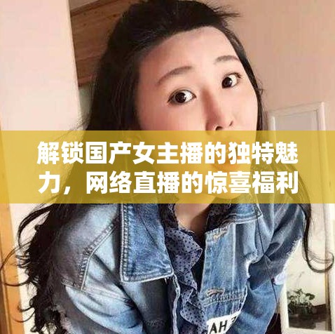 解鎖國(guó)產(chǎn)女主播的獨(dú)特魅力，網(wǎng)絡(luò)直播的驚喜福利