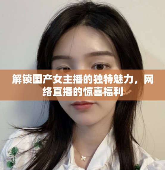 解鎖國(guó)產(chǎn)女主播的獨(dú)特魅力，網(wǎng)絡(luò)直播的驚喜福利