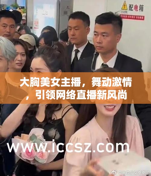 大胸美女主播，舞動激情，引領(lǐng)網(wǎng)絡(luò)直播新風(fēng)尚
