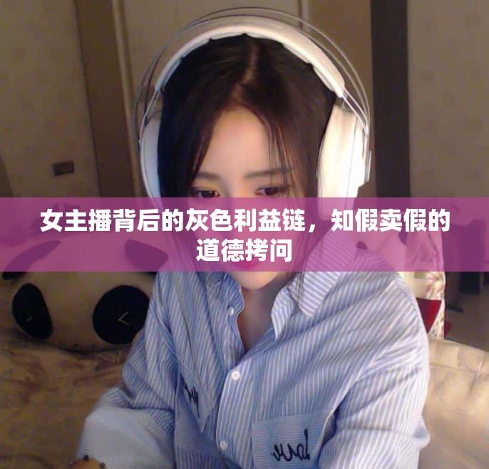 女主播背后的灰色利益鏈，知假賣假的道德拷問