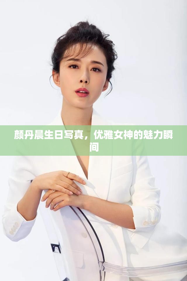 顏丹晨生日寫真，優(yōu)雅女神的魅力瞬間
