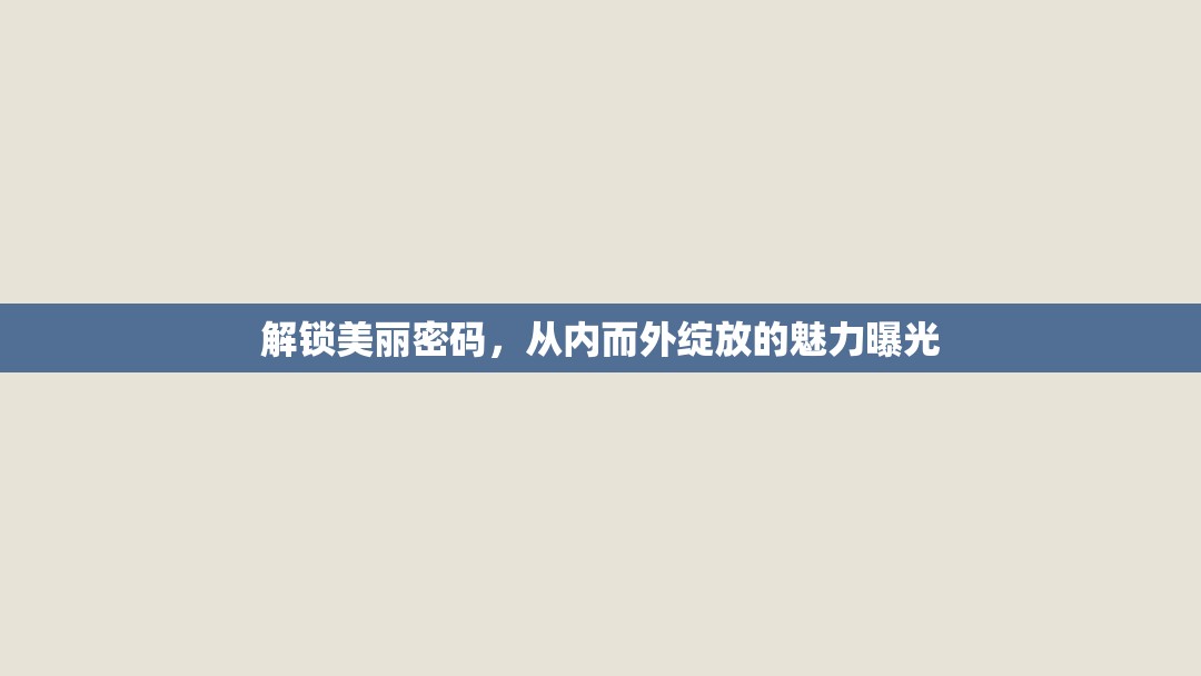 解鎖美麗密碼，從內(nèi)而外綻放的魅力曝光