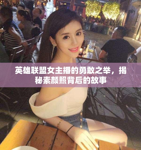 英雄聯(lián)盟女主播的勇敢之舉，揭秘素顏照背后的故事
