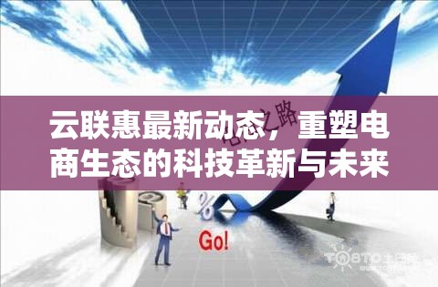 云聯(lián)惠最新動(dòng)態(tài)，重塑電商生態(tài)的科技革新與未來展望