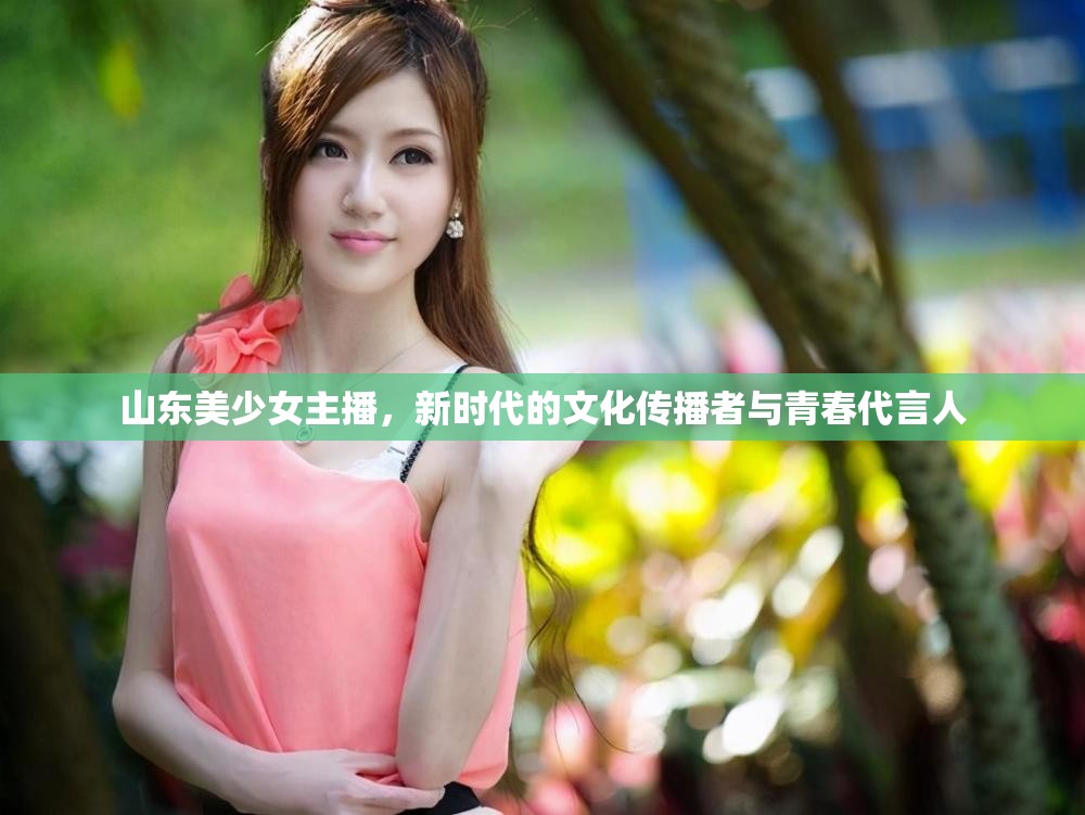 山東美少女主播，新時代的文化傳播者與青春代言人
