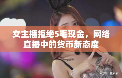 女主播拒絕5毛現(xiàn)金，網(wǎng)絡(luò)直播中的貨幣新態(tài)度