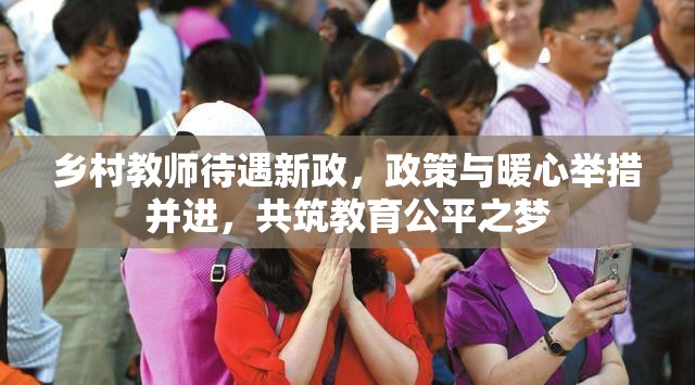 鄉(xiāng)村教師待遇新政，政策與暖心舉措并進(jìn)，共筑教育公平之夢