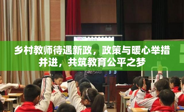鄉(xiāng)村教師待遇新政，政策與暖心舉措并進(jìn)，共筑教育公平之夢