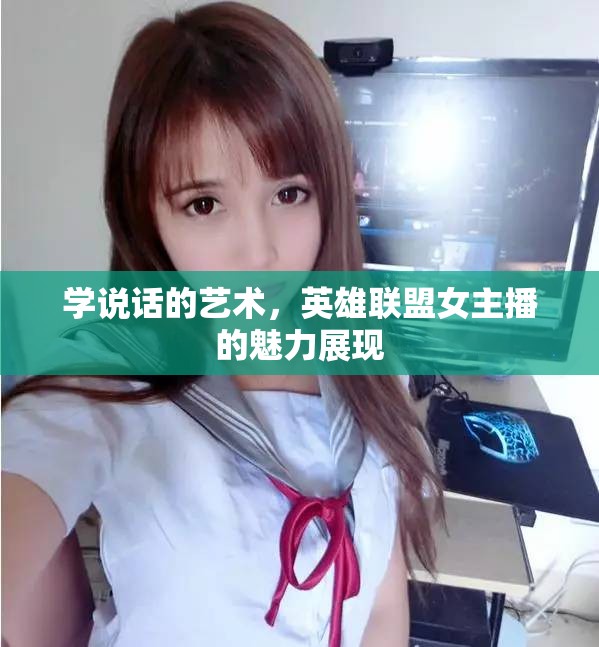 學說話的藝術，英雄聯(lián)盟女主播的魅力展現(xiàn)