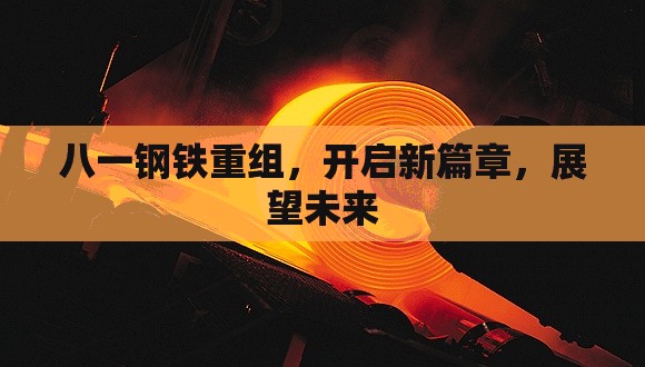 八一鋼鐵重組，開啟新篇章，展望未來