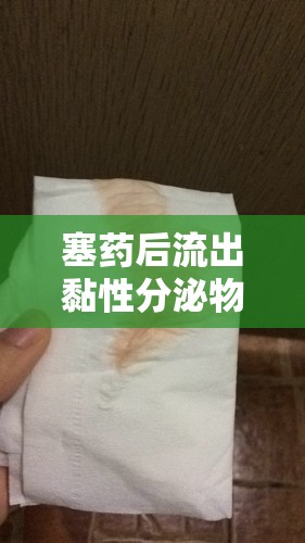 塞藥后流出黏性分泌物，原因解析與應(yīng)對(duì)措施