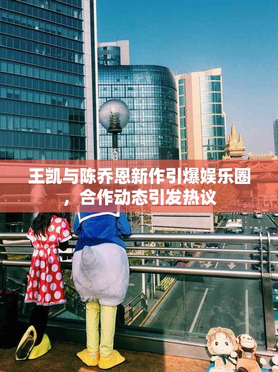 王凱與陳喬恩新作引爆娛樂圈，合作動態(tài)引發(fā)熱議