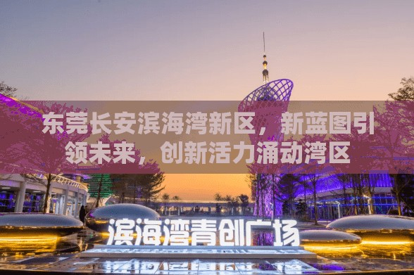 東莞長安濱海灣新區(qū)，新藍(lán)圖引領(lǐng)未來，創(chuàng)新活力涌動灣區(qū)