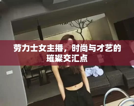 勞力士女主播，時(shí)尚與才藝的璀璨交匯點(diǎn)
