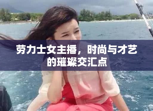 勞力士女主播，時(shí)尚與才藝的璀璨交匯點(diǎn)