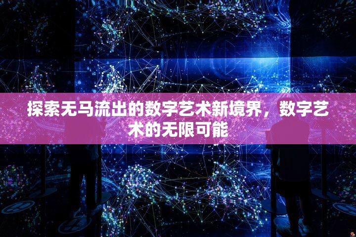 探索無馬流出的數(shù)字藝術(shù)新境界，數(shù)字藝術(shù)的無限可能
