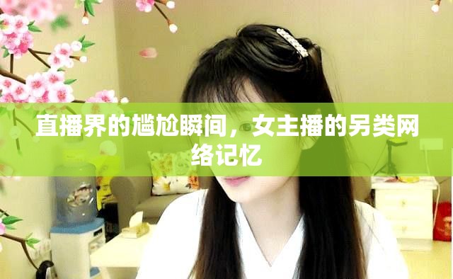 直播界的尷尬瞬間，女主播的另類網(wǎng)絡(luò)記憶