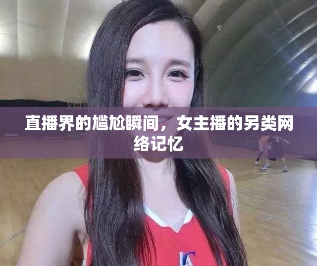 直播界的尷尬瞬間，女主播的另類網(wǎng)絡(luò)記憶