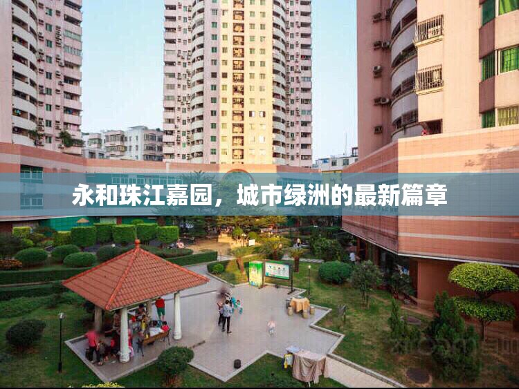 永和珠江嘉園，城市綠洲的最新篇章