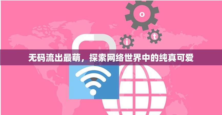 無碼流出最萌，探索網(wǎng)絡(luò)世界中的純真可愛