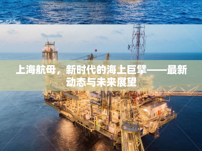 上海航母，新時(shí)代的海上巨擘——最新動(dòng)態(tài)與未來(lái)展望