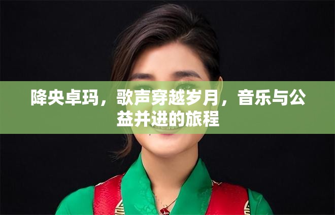 降央卓瑪，歌聲穿越歲月，音樂與公益并進(jìn)的旅程