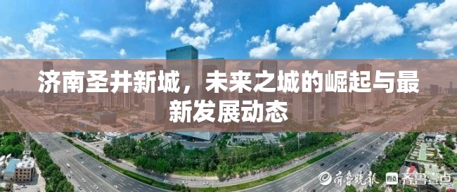 濟南圣井新城，未來之城的崛起與最新發(fā)展動態(tài)