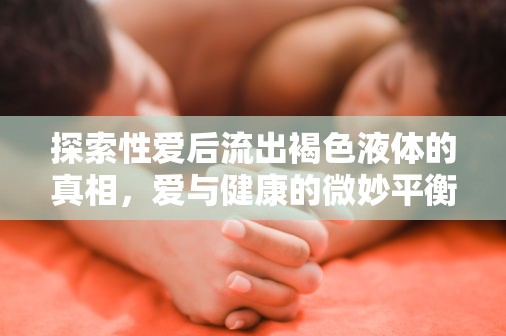探索性愛后流出褐色液體的真相，愛與健康的微妙平衡