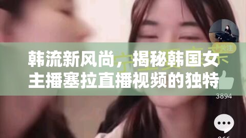 韓流新風(fēng)尚，揭秘韓國女主播塞拉直播視頻的獨特魅力與影響