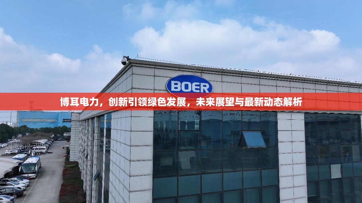 博耳電力，創(chuàng)新引領(lǐng)綠色發(fā)展，未來展望與最新動(dòng)態(tài)解析