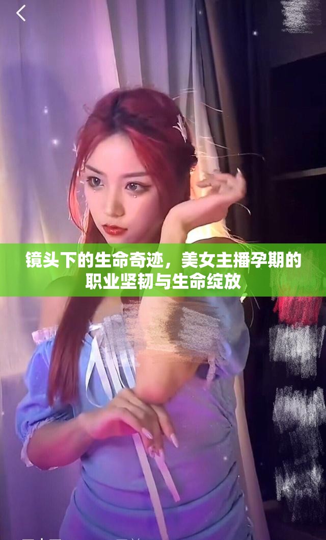 鏡頭下的生命奇跡，美女主播孕期的職業(yè)堅(jiān)韌與生命綻放