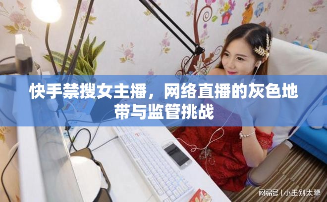 快手禁搜女主播，網(wǎng)絡(luò)直播的灰色地帶與監(jiān)管挑戰(zhàn)