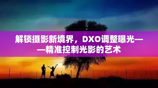 解鎖攝影新境界，DXO調(diào)整曝光——精準(zhǔn)控制光影的藝術(shù)
