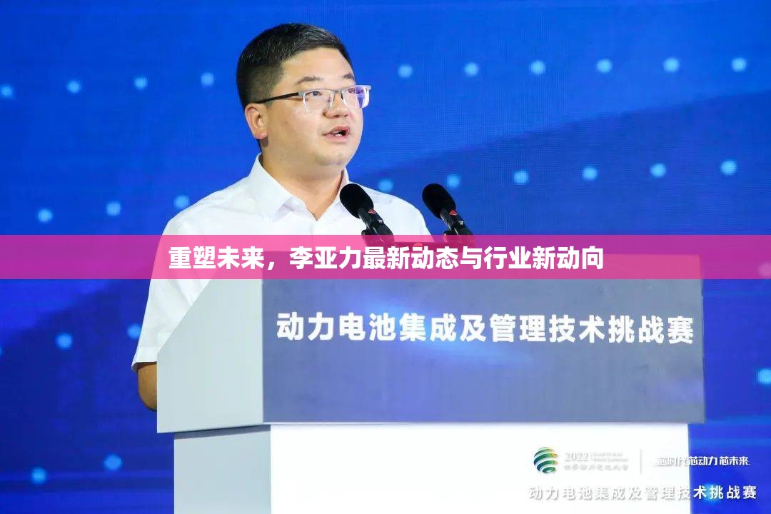 重塑未來，李亞力最新動(dòng)態(tài)與行業(yè)新動(dòng)向