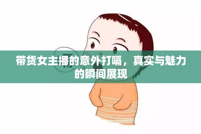 帶貨女主播的意外打嗝，真實與魅力的瞬間展現(xiàn)