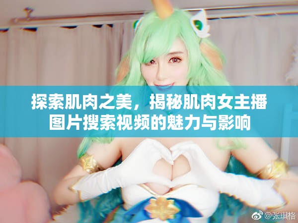 探索肌肉之美，揭秘肌肉女主播圖片搜索視頻的魅力與影響