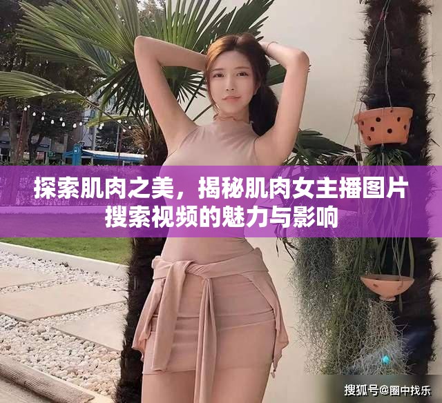 探索肌肉之美，揭秘肌肉女主播圖片搜索視頻的魅力與影響