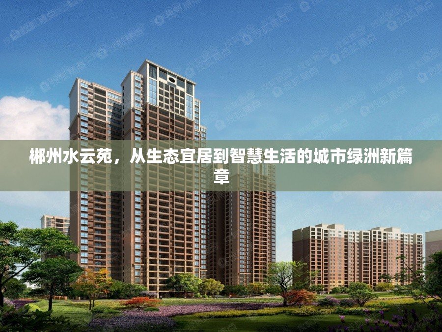 郴州水云苑，從生態(tài)宜居到智慧生活的城市綠洲新篇章