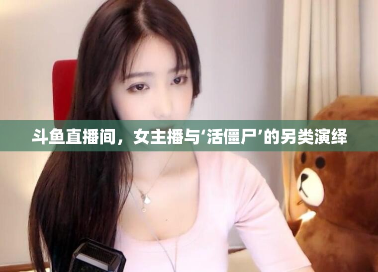 斗魚直播間，女主播與‘活僵尸’的另類演繹