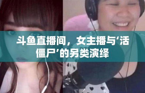斗魚直播間，女主播與‘活僵尸’的另類演繹