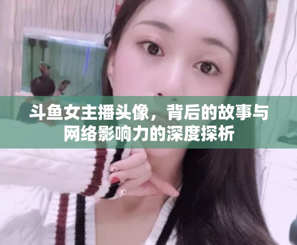 斗魚女主播頭像，背后的故事與網(wǎng)絡(luò)影響力的深度探析