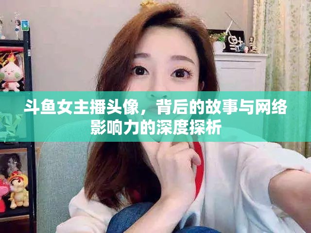 斗魚女主播頭像，背后的故事與網(wǎng)絡(luò)影響力的深度探析