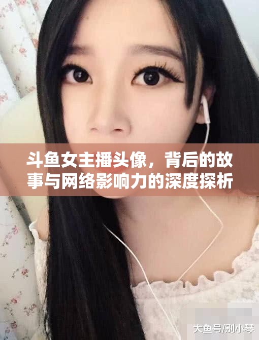 斗魚女主播頭像，背后的故事與網(wǎng)絡(luò)影響力的深度探析